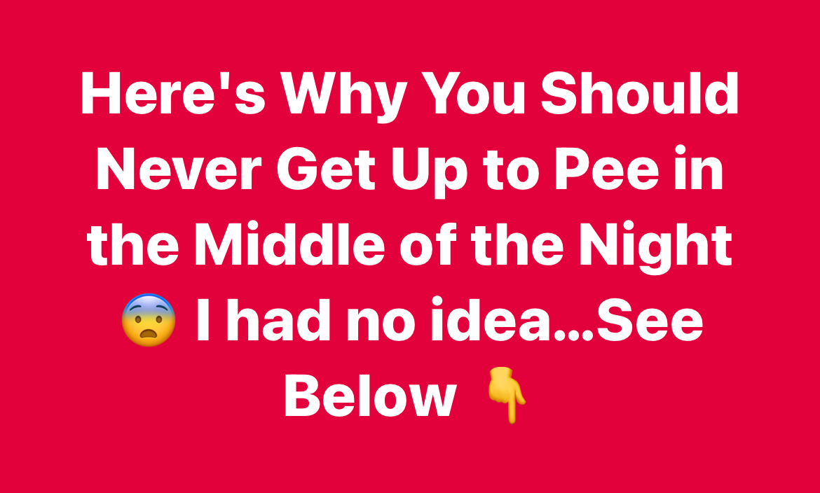 Here’s Why You Should Never Get Up to Pee in the Middle of the Night  I had no idea…See Below